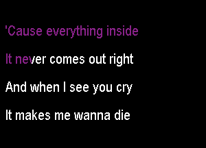 'Cause everything inside

It never comes out right

And when I see you cry

It makes me wanna die