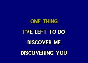 ONE THING

I'VE LEFT TO DO
DISCOVER ME
DISCOVERING YOU