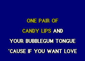 ONE PAIR OF

CANDY LIPS AND
YOUR BUBBLEGUM TONGUE
'CAUSE IF YOU WANT LOVE