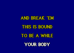 AND BREAK 'EM

THIS IS BOUND
TO BE A WHILE
YOUR BODY