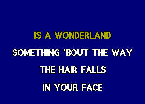IS A WONDERLAND

SOMETHING 'BOUT THE WAY
THE HAIR FALLS
IN YOUR FACE