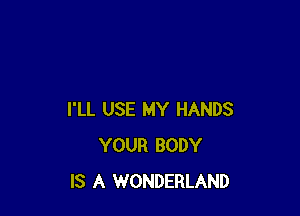 I'LL USE MY HANDS
YOUR BODY
IS A WONDERLAND