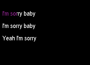 I'm sorry baby
I'm sorry baby

Yeah I'm sorry