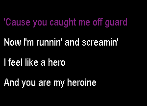 'Cause you caught me off guard

Now I'm runnin' and screamin'
lfeel like a hero

And you are my heroine