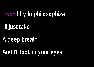 I won't try to philosophize
I'll just take
A deep breath

And I'll look in your eyes