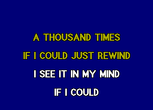 A THOUSAND TIMES

IF I COULD JUST REWIND
I SEE IT IN MY MIND
IF I COULD