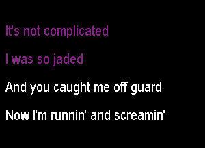 Ifs not complicated

I was so jaded

And you caught me off guard

Now I'm runnin' and screamin'