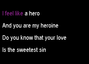 I feel like a hero

And you are my heroine

Do you know that your love

Is the sweetest sin