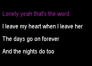 Lonely yeah thafs the word
I leave my heart when I leave her

The days go on forever

And the nights do too