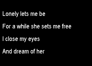 Lonely lets me be

For a while she sets me free

I close my eyes

And dream of her