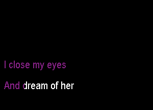 I close my eyes

And dream of her