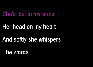 She's lost in my arms

Her head on my heart

And softly she whispers

The words