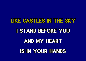 LIKE CASTLES IN THE SKY

I STAND BEFORE YOU
AND MY HEART
IS IN YOUR HANDS