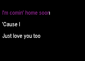 I'm comin' home soon

'Cause I

Just love you too