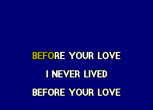 BEFORE YOUR LOVE
I NEVER LIVED
BEFORE YOUR LOVE