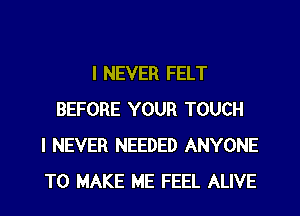 I NEVER FELT
BEFORE YOUR TOUCH
I NEVER NEEDED ANYONE
TO MAKE ME FEEL ALIVE