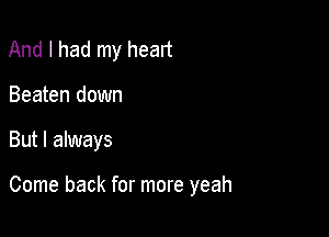 And I had my heart
Beaten down

But I always

Come back for more yeah