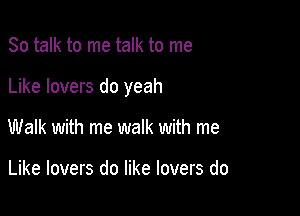 So talk to me talk to me

Like lovers do yeah

Walk with me walk with me

Like lovers do like lovers do