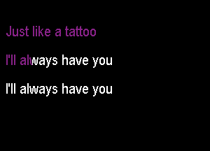 Just like a tattoo

I'll always have you

I'll always have you