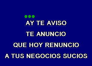 AY TE AVISO

TE ANUNCIO
QUE HOY RENUNCIO
A TUS NEGOCIOS SUCIOS