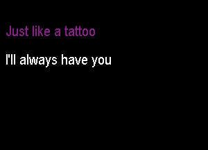 Just like a tattoo

I'll always have you