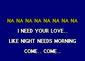 NA NA NA NA NA NA NA NA

I NEED YOUR LOVE..
LIKE NIGHT NEEDS MORNING
COME. COME.