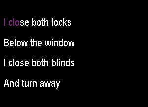 I close both locks
Below the window

I close both blinds

And turn away