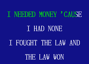 I NEEDED MONEY ICAUSE
I HAD NONE

I FOUGHT THE LAW AND
THE LAW WON