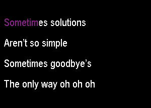 Sometimes solutions

Aren't so simple

Sometimes goodbye's

The only way oh oh oh