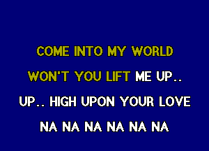 COME INTO MY WORLD

WON'T YOU LIFT ME UP..
UP.. HIGH UPON YOUR LOVE
NA NA NA NA NA NA