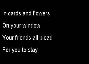 In cards and flowers

On your window

Your friends all plead

For you to stay