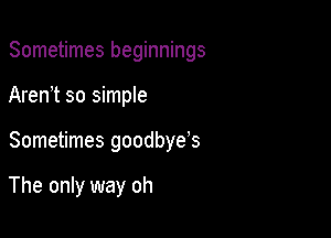 Sometimes beginnings

Aren't so simple
Sometimes goodbye's

The only way oh