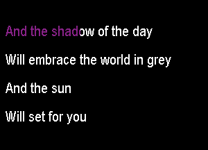 And the shadow of the day

Will embrace the world in grey
And the sun

Will set for you