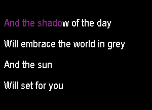 And the shadow of the day

Will embrace the world in grey
And the sun

Will set for you