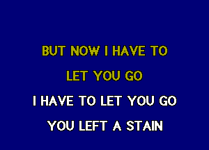 BUT NOW I HAVE TO

LET YOU GO
I HAVE TO LET YOU GO
YOU LEFT A STAIN