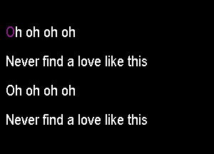 Oh oh oh oh
Never find a love like this

Oh oh oh oh

Never fund a love like this