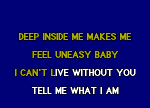 DEEP INSIDE ME MAKES ME
FEEL UNEASY BABY

I CAN'T LIVE WITHOUT YOU
TELL ME WHAT I AM