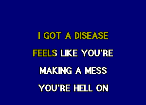I GOT A DISEASE

FEELS LIKE YOU'RE
MAKING A MESS
YOU'RE HELL 0N