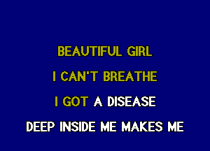 BEAUTIFUL GIRL

I CAN'T BREATHE
I GOT A DISEASE
DEEP INSIDE ME MAKES ME