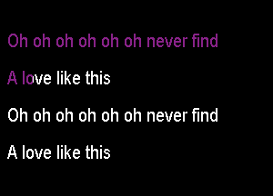 Oh oh oh oh oh oh never find
A love like this

Oh oh oh oh oh oh never find

A love like this