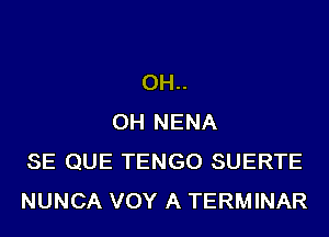 OH..
OH NENA
SE QUE TENGO SUERTE
NUNCA VOY A TERMINAR