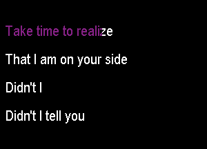 Take time to realize

That I am on your side

Didn't I

Didn't I tell you