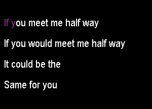 If you meet me half way

If you would meet me half way
It could be the

Same for you