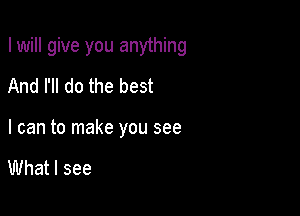 I will give you anything

And I'll do the best
I can to make you see

What I see