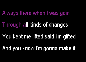 Always there when I was goin'

Through all kinds of changes

You kept me lifted said I'm gifted

And you know I'm gonna make it