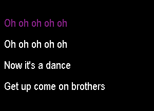 Oh oh oh oh oh
Oh oh oh oh oh

Now its a dance

Get up come on brothers