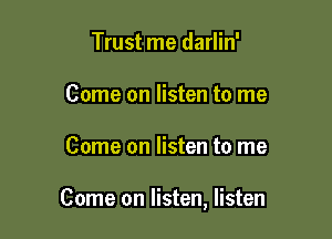 Trust me darlin'
Come on listen to me

Come on listen to me

Come on listen, listen