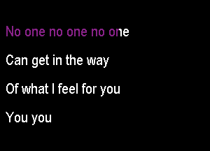 No one no one no one

Can get in the way

Of what I feel for you

You you