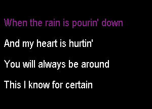 When the rain is pourin' down

And my heart is hunin'
You will always be around

This I know for certain