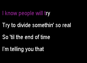 I know people will try

Try to divide somethin' so real
80 'til the end of time

Fm telling you that